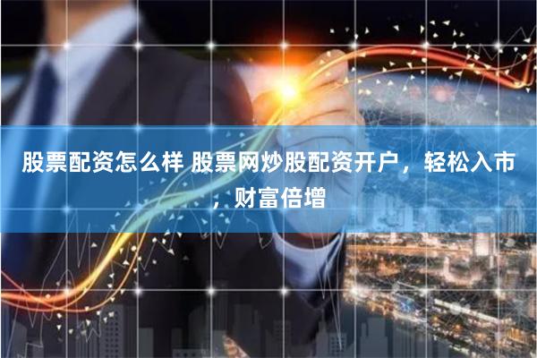 股票配资怎么样 股票网炒股配资开户，轻松入市，财富倍增