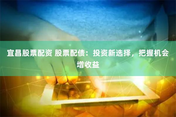 宜昌股票配资 股票配债：投资新选择，把握机会增收益