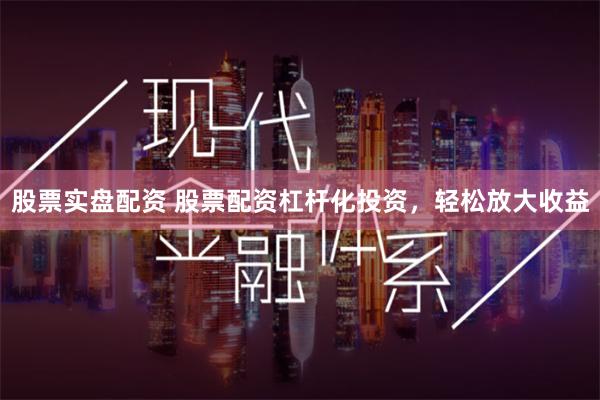 股票实盘配资 股票配资杠杆化投资，轻松放大收益