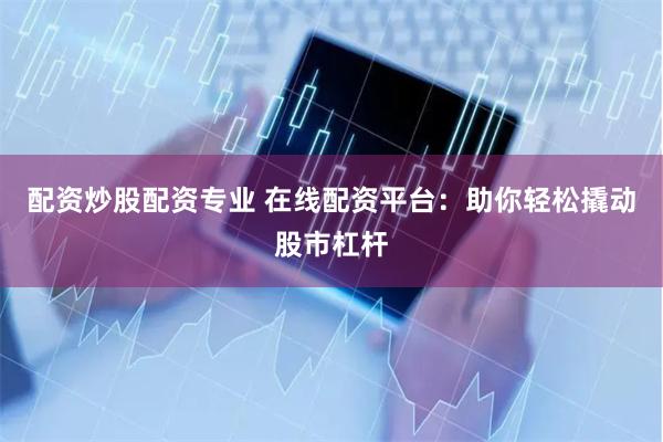 配资炒股配资专业 在线配资平台：助你轻松撬动股市杠杆