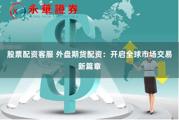 股票配资客服 外盘期货配资：开启全球市场交易新篇章