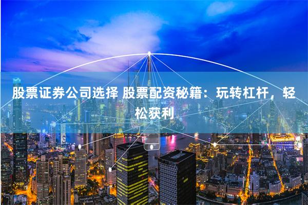 股票证券公司选择 股票配资秘籍：玩转杠杆，轻松获利