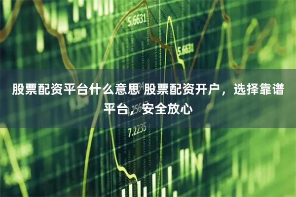 股票配资平台什么意思 股票配资开户，选择靠谱平台，安全放心