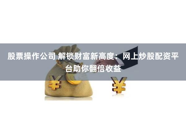 股票操作公司 解锁财富新高度：网上炒股配资平台助你翻倍收益