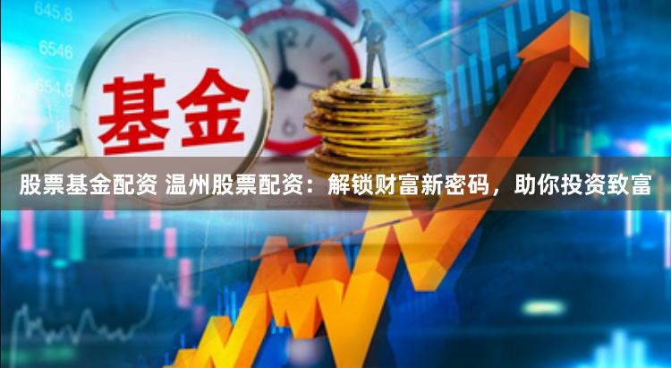 股票基金配资 温州股票配资：解锁财富新密码，助你投资致富