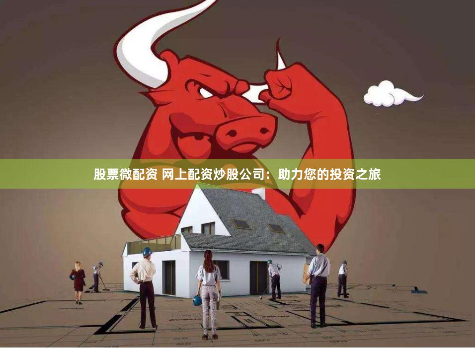 股票微配资 网上配资炒股公司：助力您的投资之旅