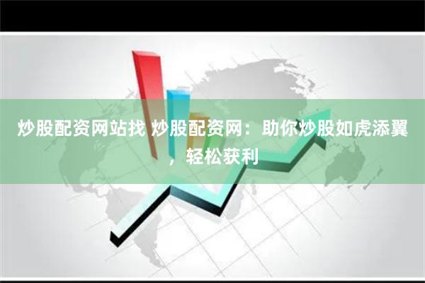 炒股配资网站找 炒股配资网：助你炒股如虎添翼，轻松获利