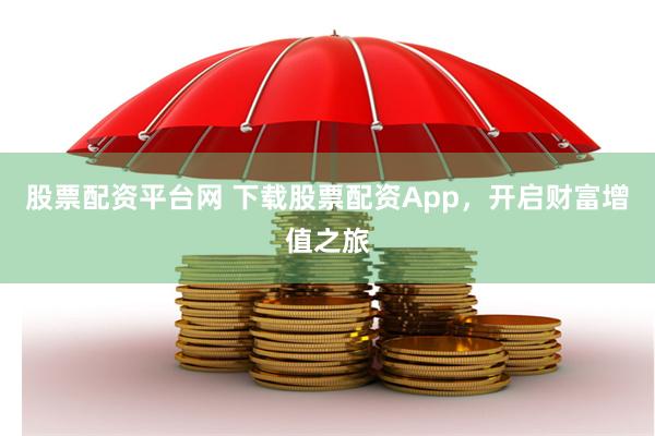 股票配资平台网 下载股票配资App，开启财富增值之旅