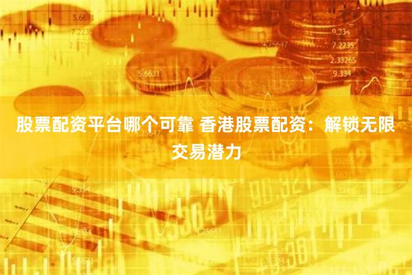 股票配资平台哪个可靠 香港股票配资：解锁无限交易潜力