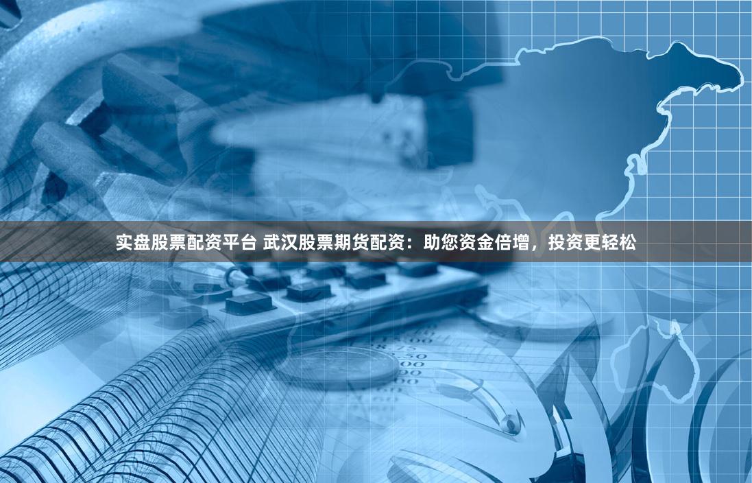 实盘股票配资平台 武汉股票期货配资：助您资金倍增，投资更轻松