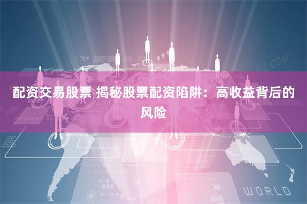 配资交易股票 揭秘股票配资陷阱：高收益背后的风险
