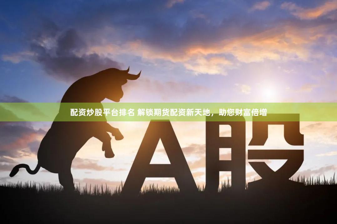 配资炒股平台排名 解锁期货配资新天地，助您财富倍增