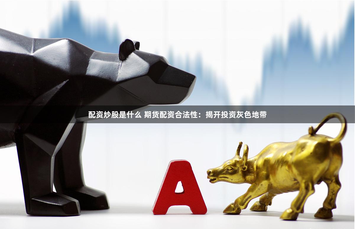 配资炒股是什么 期货配资合法性：揭开投资灰色地带