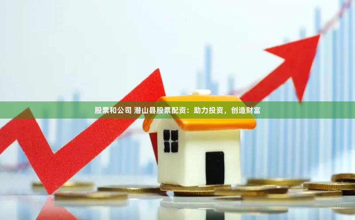 股票和公司 潜山县股票配资：助力投资，创造财富