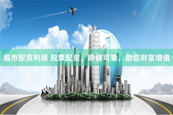 股市配资利器 股票配资，稳健可靠，助您财富增值