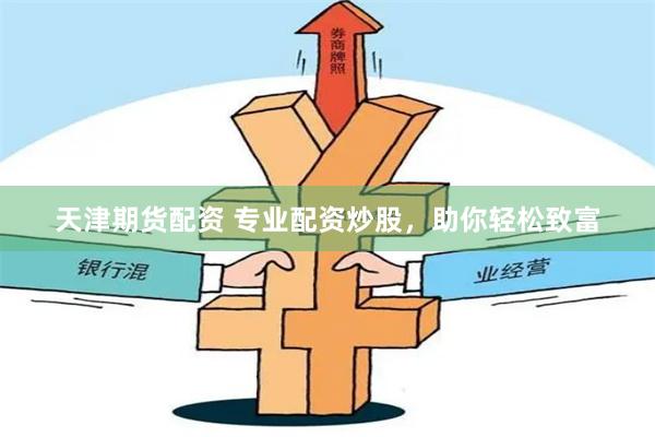 天津期货配资 专业配资炒股，助你轻松致富