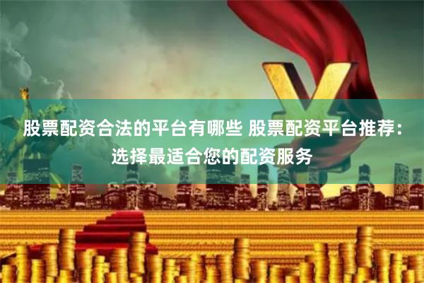 股票配资合法的平台有哪些 股票配资平台推荐：选择最适合您的配资服务