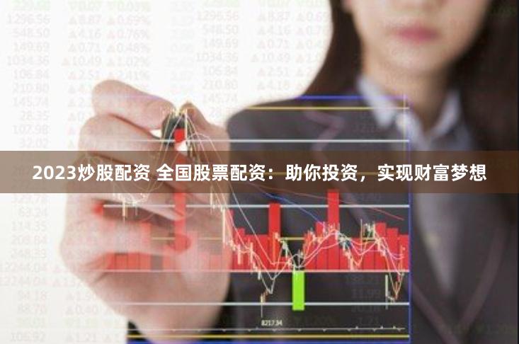 2023炒股配资 全国股票配资：助你投资，实现财富梦想